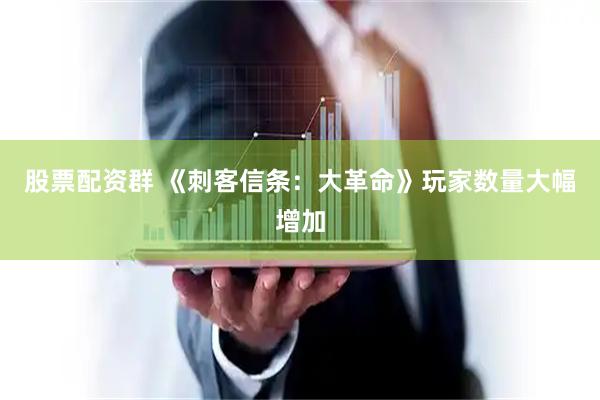 股票配资群 《刺客信条：大革命》玩家数量大幅增加