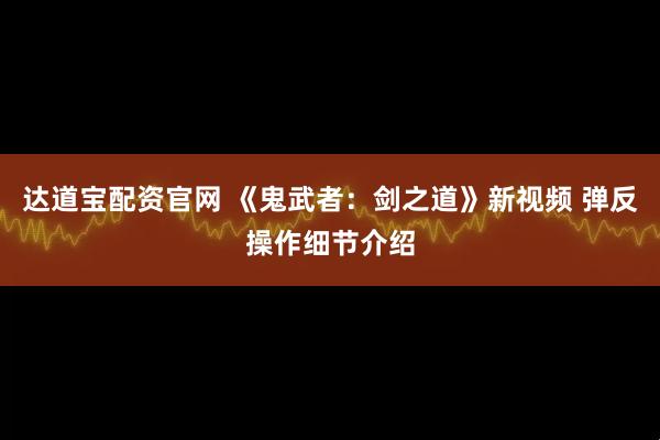 达道宝配资官网 《鬼武者：剑之道》新视频 弹反操作细节介绍