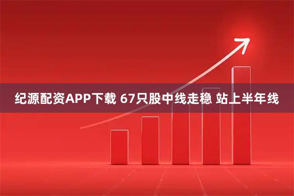 纪源配资APP下载 67只股中线走稳 站上半年线