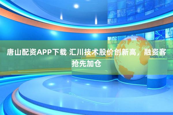 唐山配资APP下载 汇川技术股价创新高，融资客抢先加仓