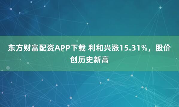 东方财富配资APP下载 利和兴涨15.31%，股价创历史新高