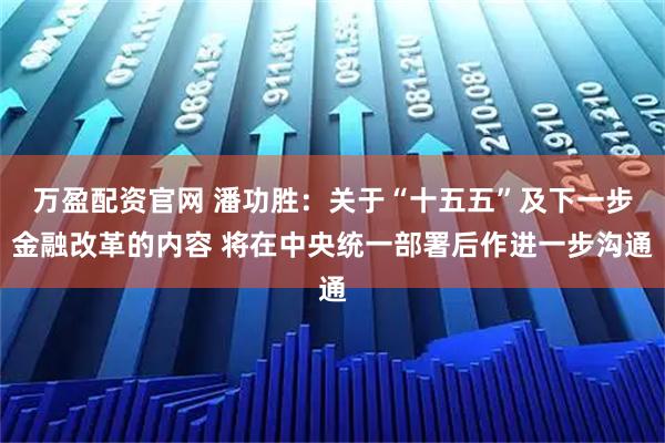 万盈配资官网 潘功胜：关于“十五五”及下一步金融改革的内容 将在中央统一部署后作进一步沟通