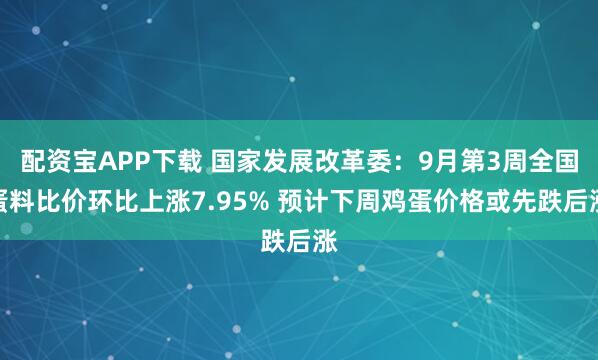 配资宝APP下载 国家发展改革委：9月第3周全国蛋料比价环比上涨7.95% 预计下周鸡蛋价格或先跌后涨
