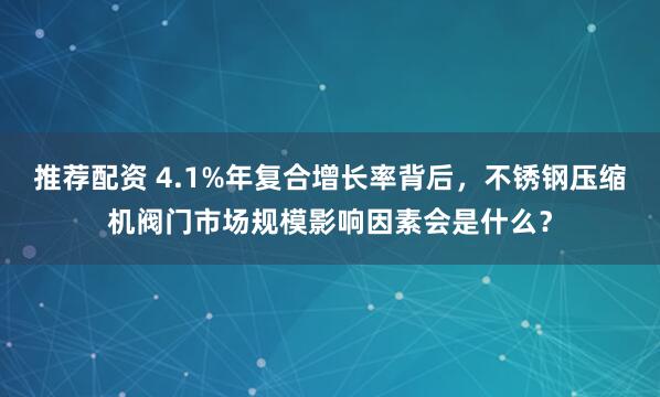 推荐配资 4.1%年复合增长率背后，不锈钢压缩机阀门市场规模影响因素会是什么？