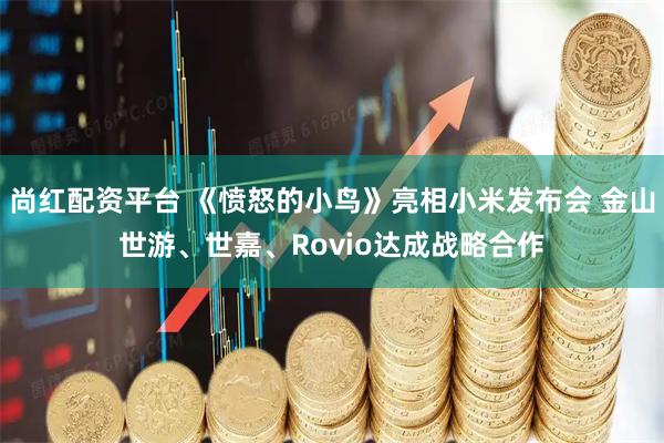 尚红配资平台 《愤怒的小鸟》亮相小米发布会 金山世游、世嘉、Rovio达成战略合作