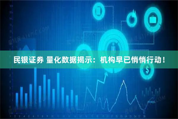民银证券 量化数据揭示：机构早已悄悄行动！