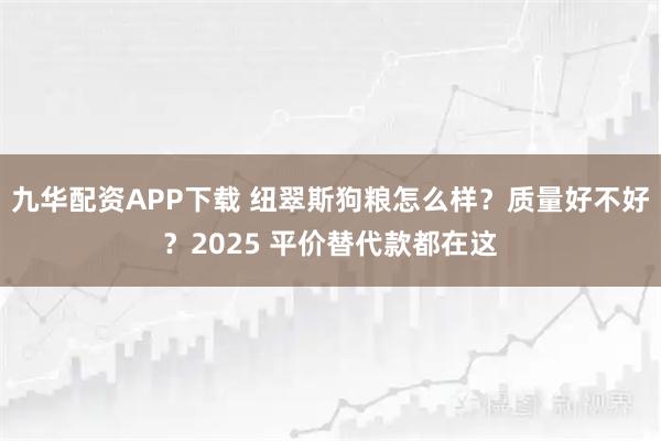 九华配资APP下载 纽翠斯狗粮怎么样？质量好不好？2025 平价替代款都在这