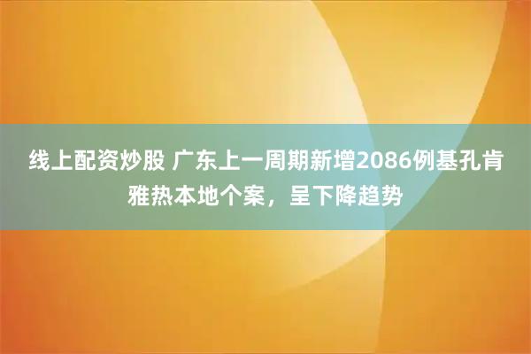 线上配资炒股 广东上一周期新增2086例基孔肯雅热本地个案，呈下降趋势