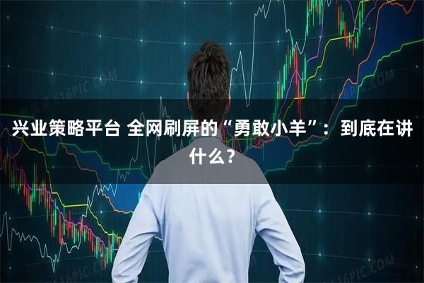 兴业策略平台 全网刷屏的“勇敢小羊”：到底在讲什么？