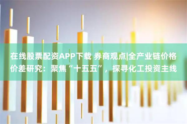 在线股票配资APP下载 券商观点|全产业链价格价差研究：聚焦“十五五”，探寻化工投资主线