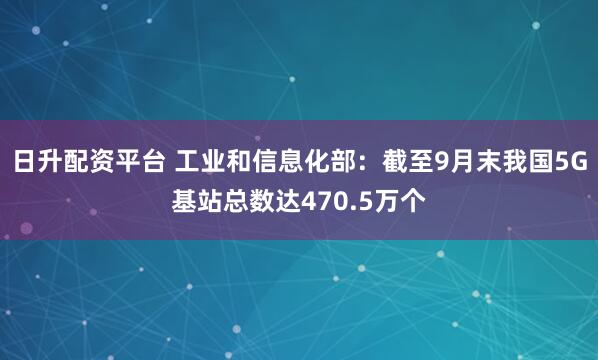 日升配资平台 工业和信息化部：截至9月末我国5G基站总数达470.5万个
