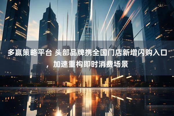 多赢策略平台 头部品牌携全国门店新增闪购入口,加速重构即时消费场景