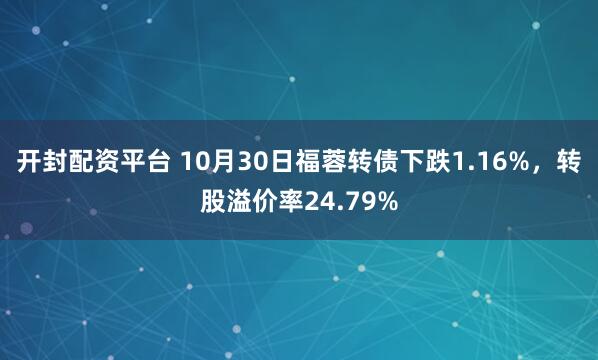 开封配资平台 10月30日福蓉转债下跌1.16%，转股溢价率24.79%