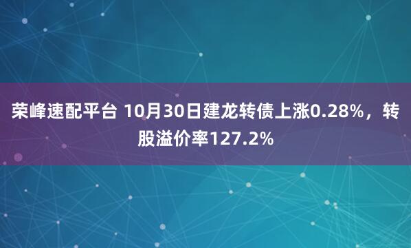荣峰速配平台 10月30日建龙转债上涨0.28%,转股溢价率127.2%