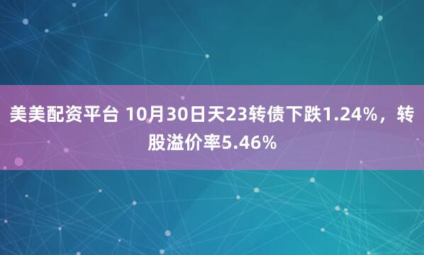 美美配资平台 10月30日天23转债下跌1.24%，转股溢价率5.46%