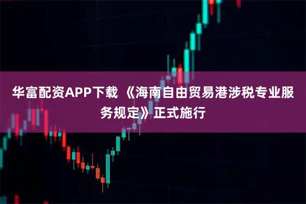 华富配资APP下载 《海南自由贸易港涉税专业服务规定》正式施行