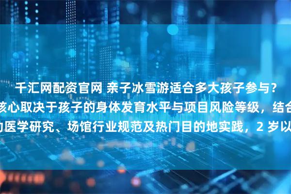 千汇网配资官网 亲子冰雪游适合多大孩子参与？亲子冰雪游的适宜年龄核心取决于孩子的身体发育水平与项目风险等级，结合运动医学研究、场馆行业规范及热门目的地实践，2 岁以下不建议参与任何冰雪项目，2