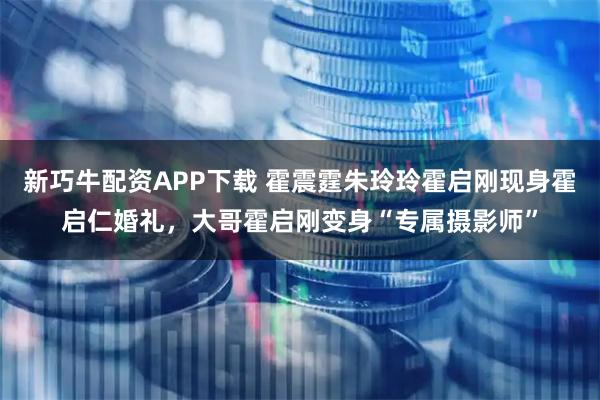 新巧牛配资APP下载 霍震霆朱玲玲霍启刚现身霍启仁婚礼，大哥霍启刚变身“专属摄影师”