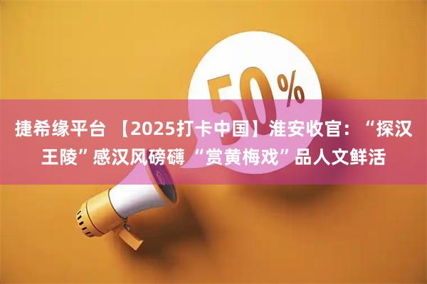 捷希缘平台 【2025打卡中国】淮安收官：“探汉王陵”感汉风磅礴 “赏黄梅戏”品人文鲜活