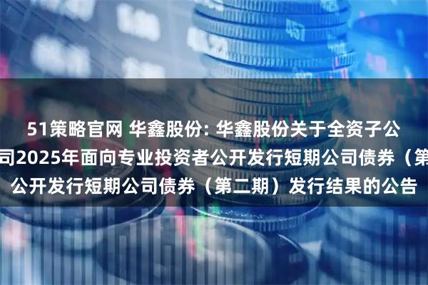 51策略官网 华鑫股份: 华鑫股份关于全资子公司华鑫证券有限责任公司2025年面向专业投资者公开发行短期公司债券(第二期)发行结果的公告