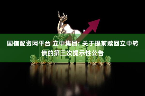 国信配资网平台 立中集团: 关于提前赎回立中转债的第三次提示性公告