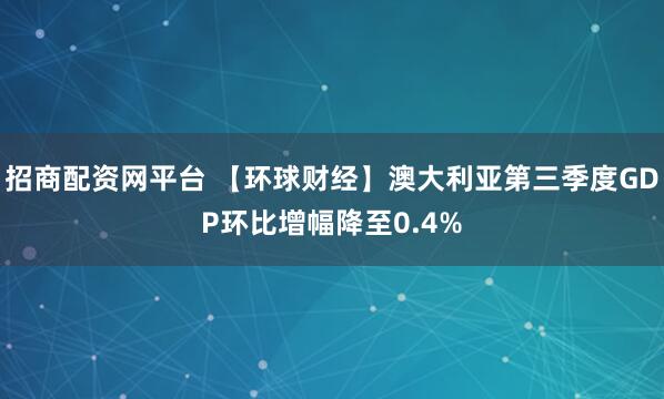 招商配资网平台 【环球财经】澳大利亚第三季度GDP环比增幅降至0.4%