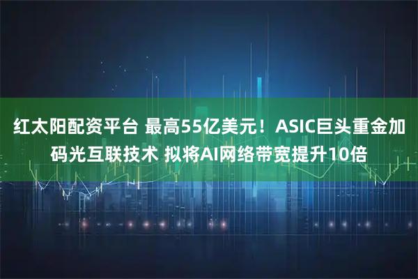 红太阳配资平台 最高55亿美元！ASIC巨头重金加码光互联技术 拟将AI网络带宽提升10倍