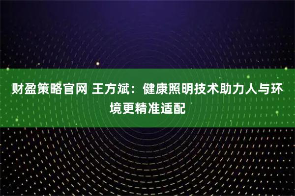 财盈策略官网 王方斌：健康照明技术助力人与环境更精准适配