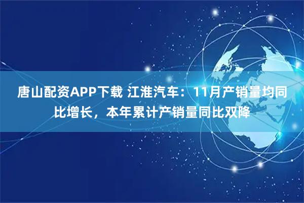 唐山配资APP下载 江淮汽车：11月产销量均同比增长，本年累计产销量同比双降