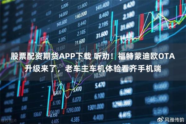 股票配资期货APP下载 听劝!福特蒙迪欧OTA升级来了,老车主车机体验看齐手机端