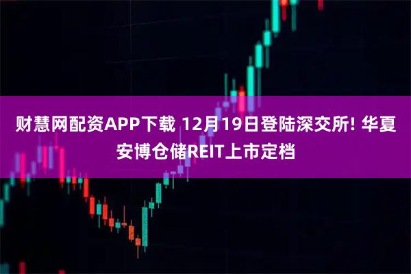财慧网配资APP下载 12月19日登陆深交所! 华夏安博仓储REIT上市定档