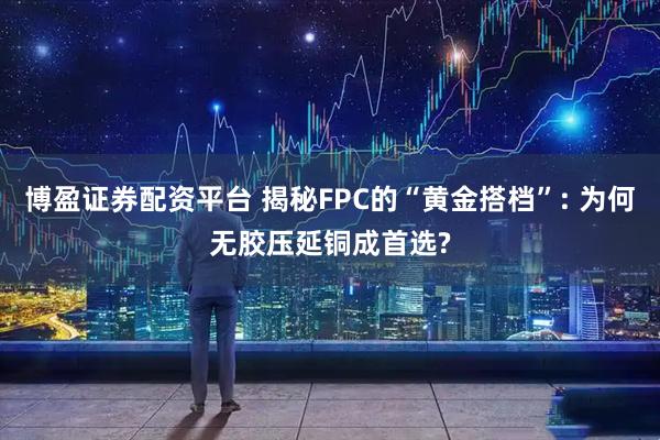 博盈证券配资平台 揭秘FPC的“黄金搭档”: 为何无胶压延铜成首选?