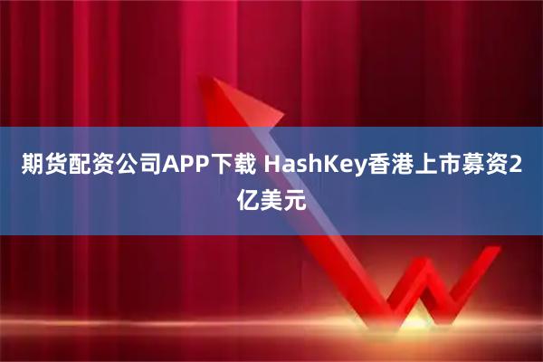 期货配资公司APP下载 HashKey香港上市募资2亿美元