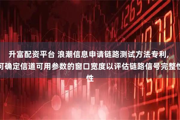 升富配资平台 浪潮信息申请链路测试方法专利, 可确定信道可用参数的窗口宽度以评估链路信号完整性