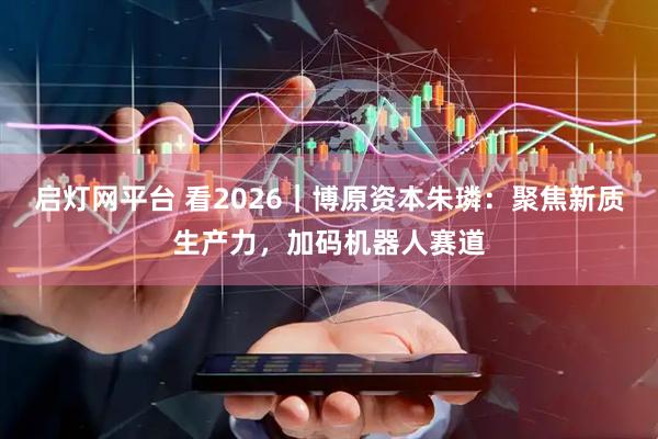 启灯网平台 看2026｜博原资本朱璘：聚焦新质生产力，加码机器人赛道