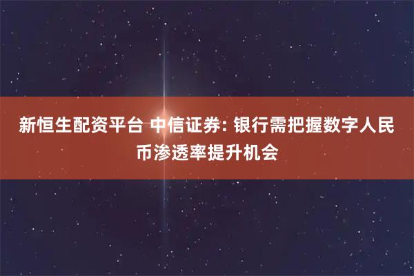 新恒生配资平台 中信证券: 银行需把握数字人民币渗透率提升机会