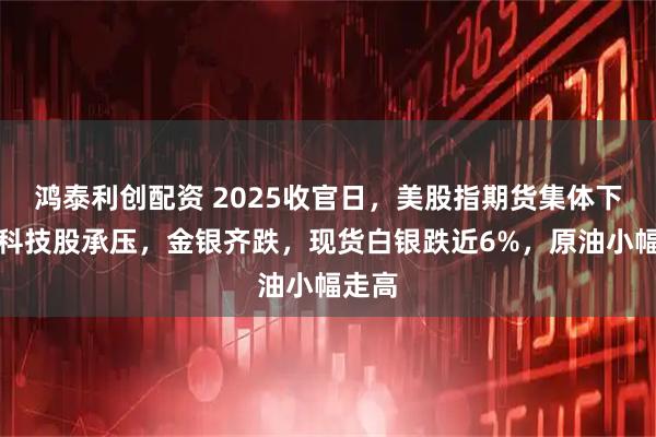 鸿泰利创配资 2025收官日，美股指期货集体下挫，科技股承压，金银齐跌，现货白银跌近6%，原油小幅走高