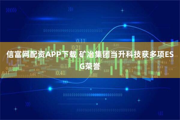 信富网配资APP下载 矿冶集团当升科技获多项ESG荣誉