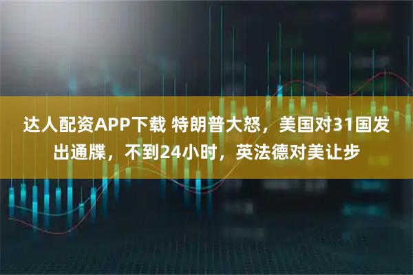 达人配资APP下载 特朗普大怒，美国对31国发出通牒，不到24小时，英法德对美让步
