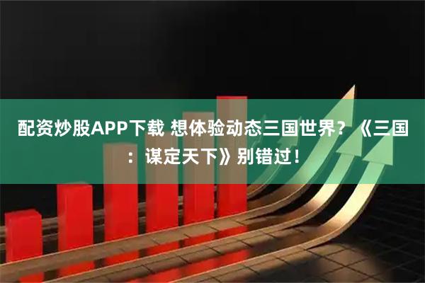 配资炒股APP下载 想体验动态三国世界？《三国：谋定天下》别错过！