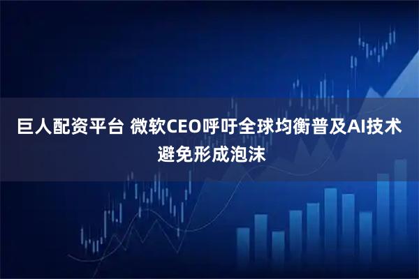 巨人配资平台 微软CEO呼吁全球均衡普及AI技术 避免形成泡沫