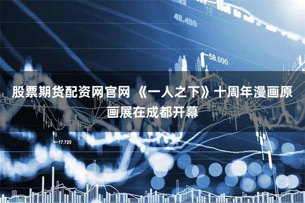 股票期货配资网官网 《一人之下》十周年漫画原画展在成都开幕