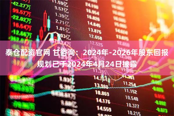 泰仓配资官网 甘咨询：2024年-2026年股东回报规划已于2024年4月24日披露