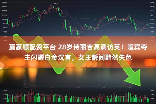 赢赢顺配资平台 28岁诗丽吉高调访英！喧宾夺主闪耀白金汉宫，女王瞬间黯然失色