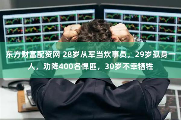东方财富配资网 28岁从军当炊事员，29岁孤身一人，劝降400名悍匪，30岁不幸牺牲