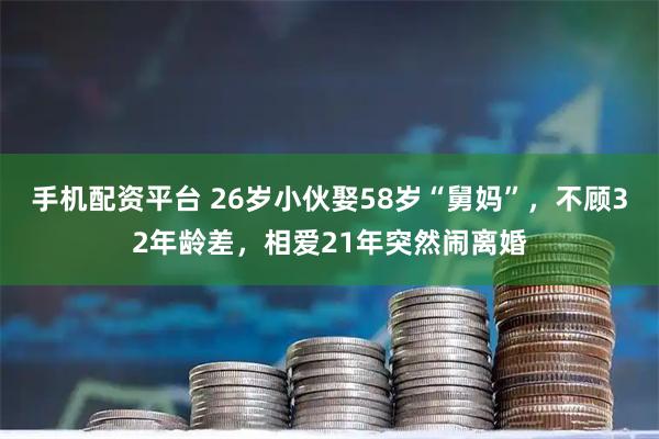 手机配资平台 26岁小伙娶58岁“舅妈”，不顾32年龄差，相爱21年突然闹离婚