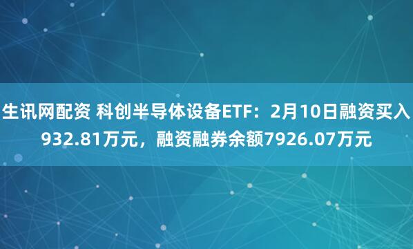 生讯网配资 科创半导体设备ETF：2月10日融资买入932.81万元，融资融券余额7926.07万元