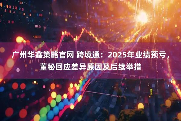 广州华鑫策略官网 跨境通：2025年业绩预亏，董秘回应差异原因及后续举措
