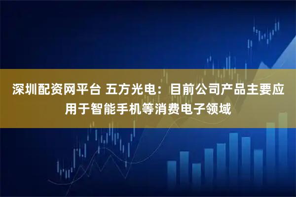 深圳配资网平台 五方光电：目前公司产品主要应用于智能手机等消费电子领域