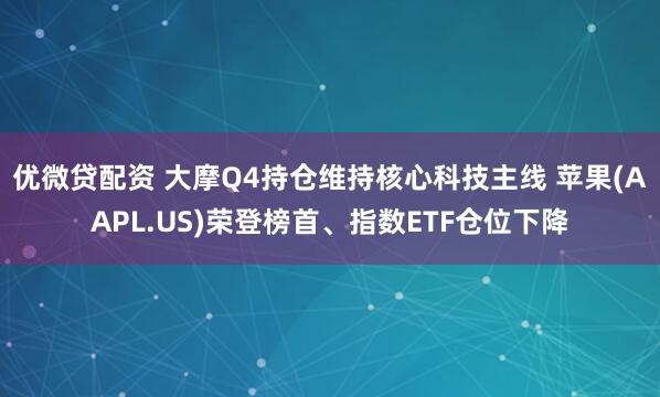 优微贷配资 大摩Q4持仓维持核心科技主线 苹果(AAPL.US)荣登榜首、指数ETF仓位下降